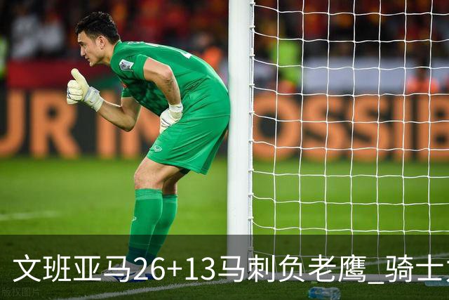 文班亚马26+13马刺负老鹰 骑士力克公牛5连胜