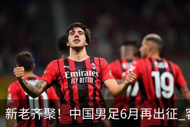 新老齐聚！中国男足6月再出征 客战新加坡主场对阵泰国