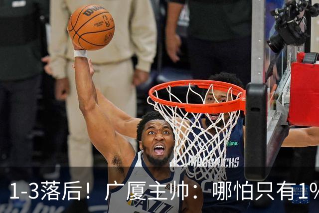 1-3落后！广厦主帅：哪怕只有1%的希望也要抓住机会